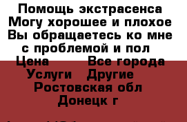 Помощь экстрасенса.Могу хорошее и плохое.Вы обращаетесь ко мне с проблемой и пол › Цена ­ 22 - Все города Услуги » Другие   . Ростовская обл.,Донецк г.